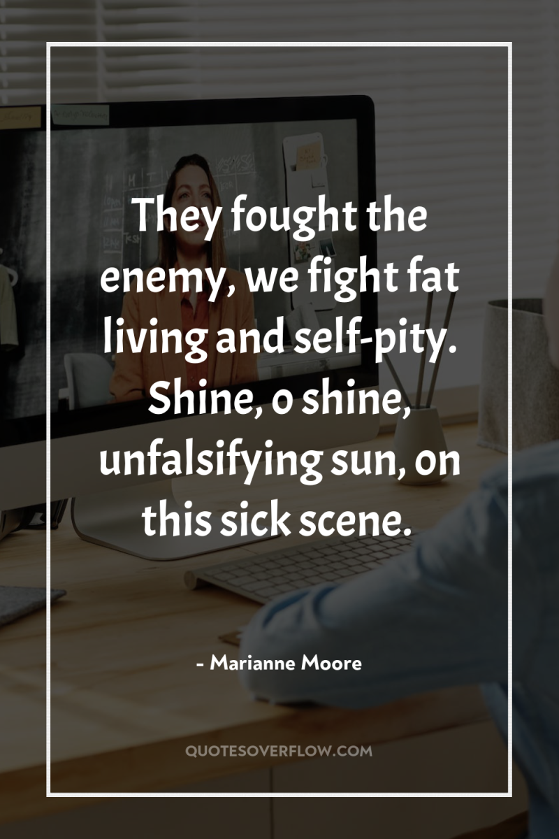 They fought the enemy, we fight fat living and self-pity....