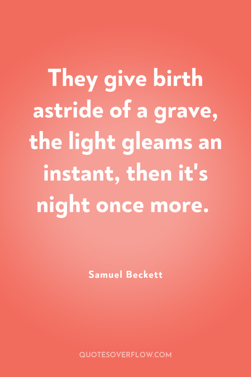 They give birth astride of a grave, the light gleams...