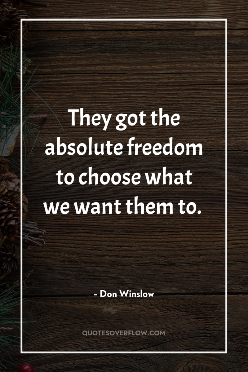 They got the absolute freedom to choose what we want...