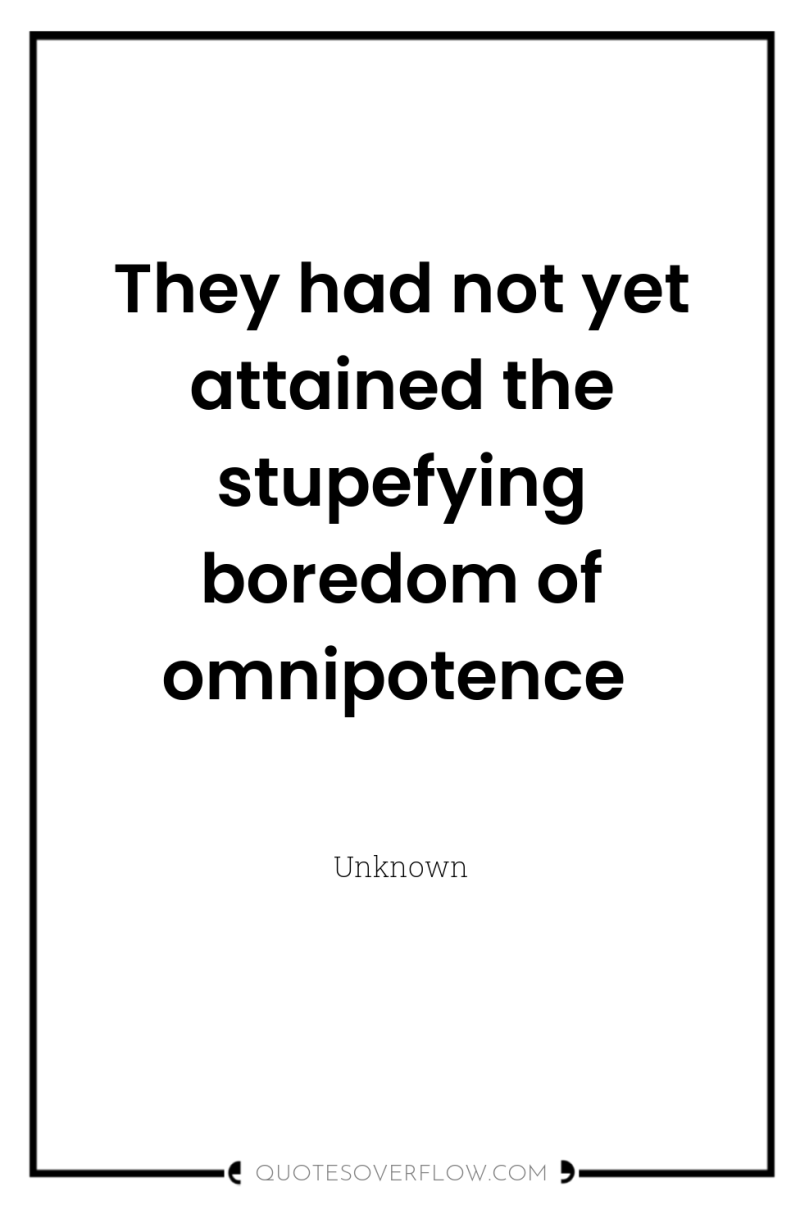 They had not yet attained the stupefying boredom of omnipotence 