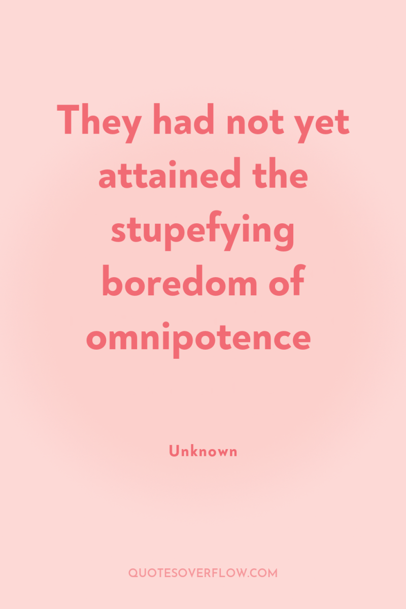 They had not yet attained the stupefying boredom of omnipotence 
