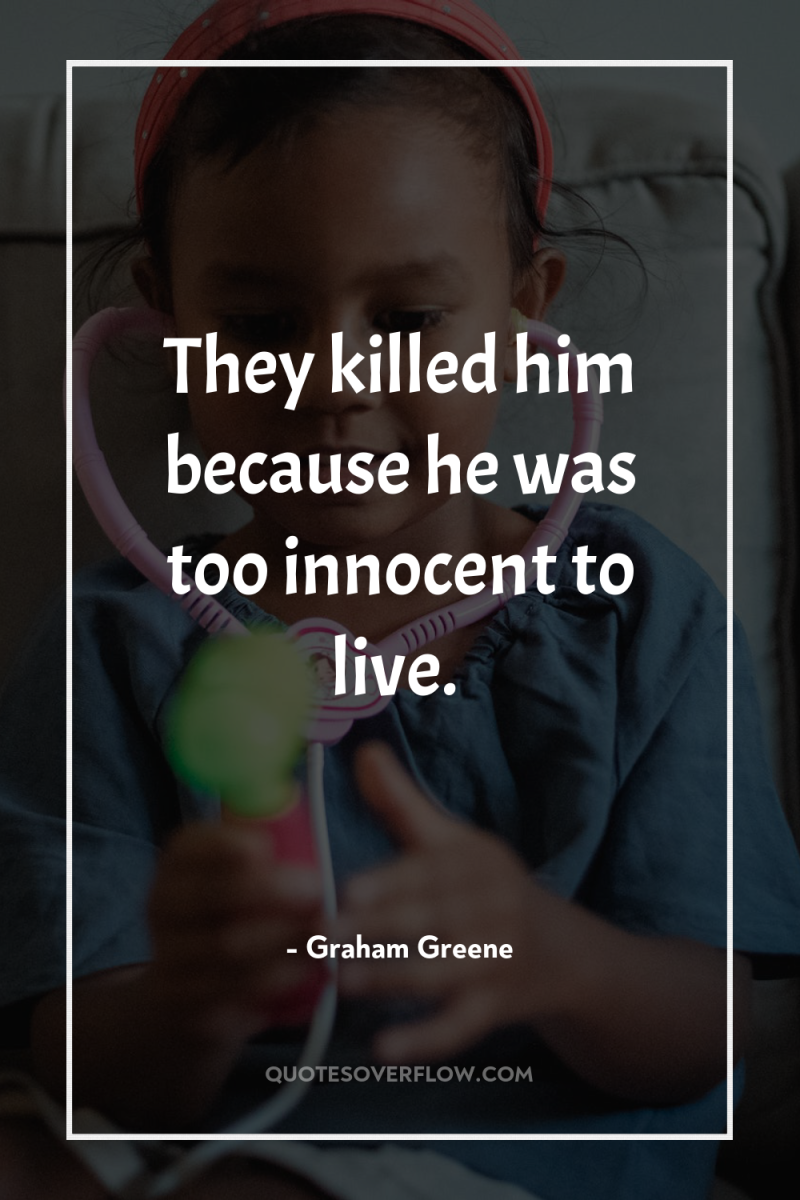 They killed him because he was too innocent to live. 
