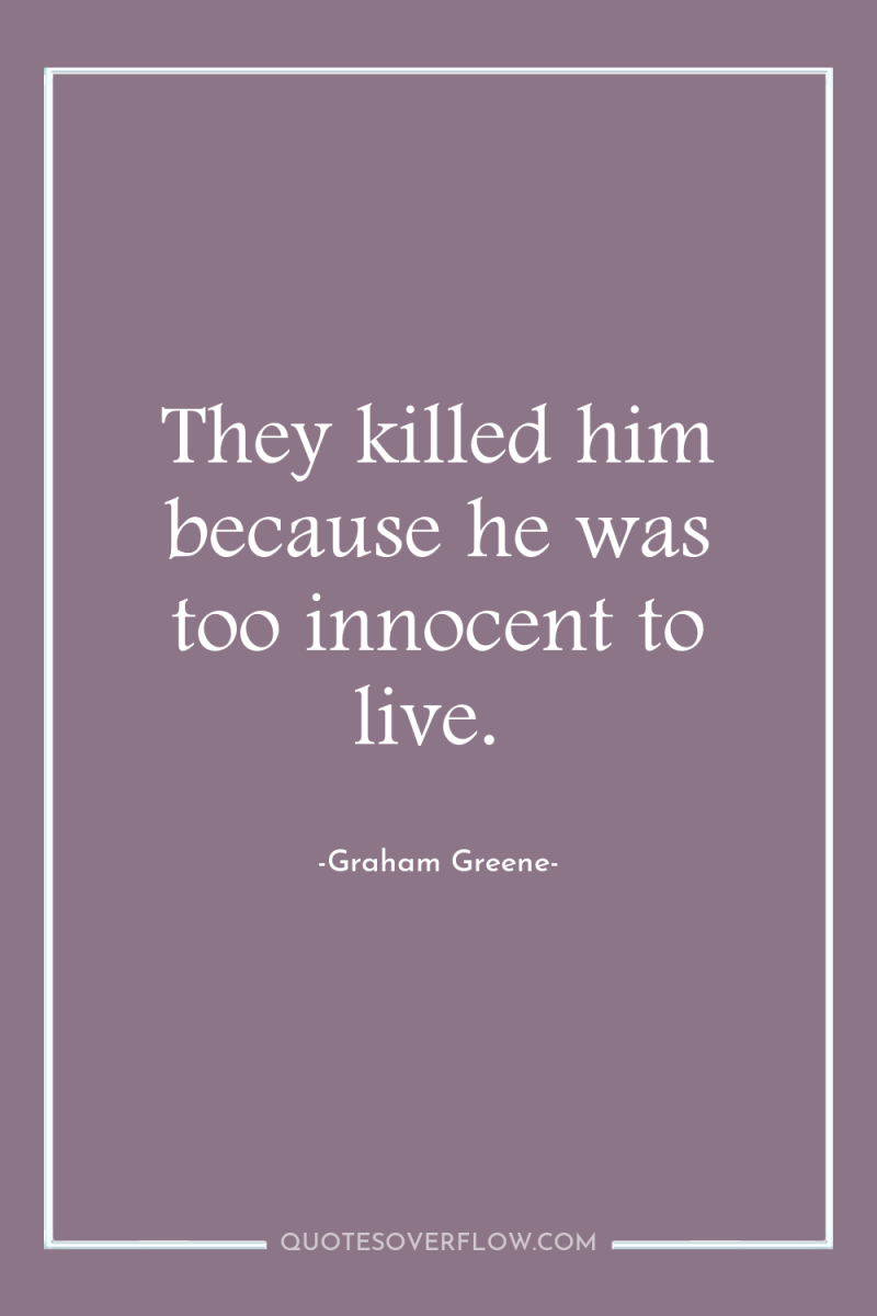 They killed him because he was too innocent to live. 