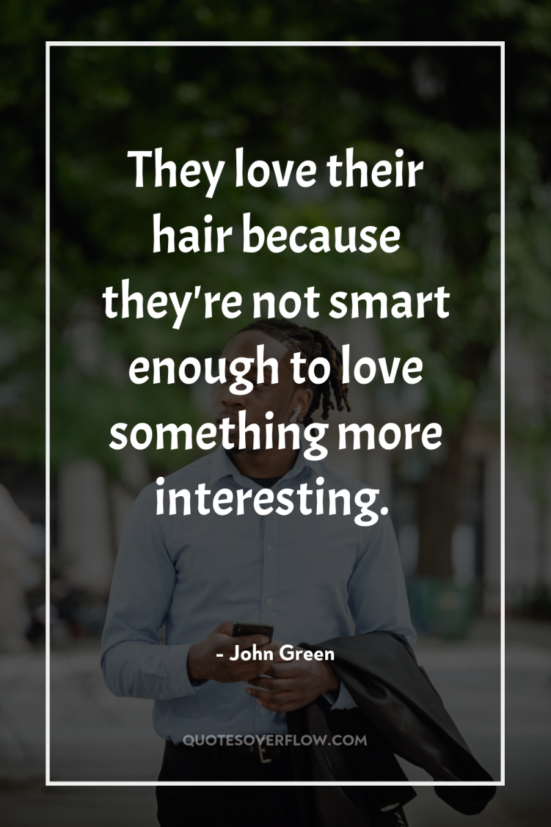 They love their hair because they're not smart enough to...