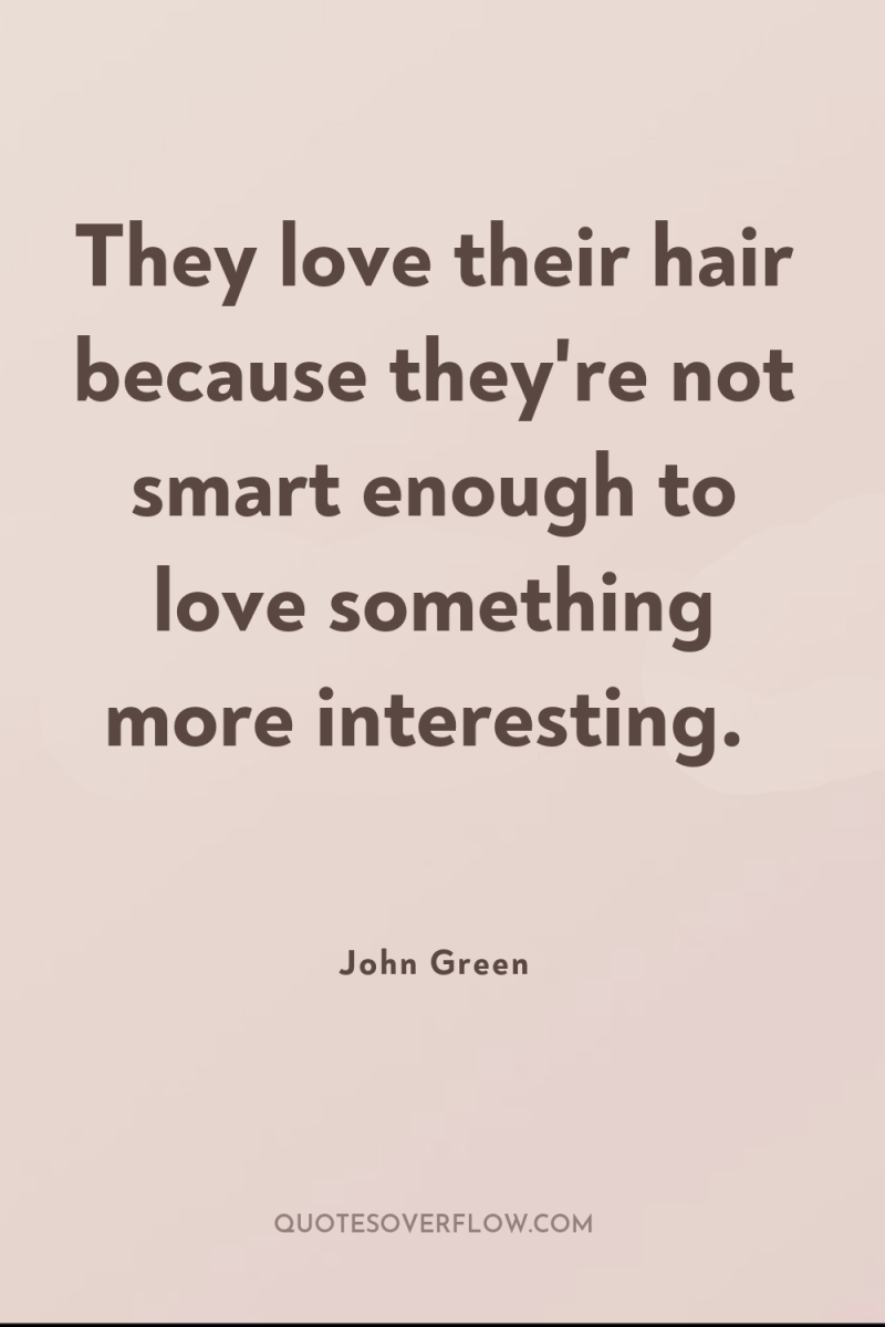 They love their hair because they're not smart enough to...