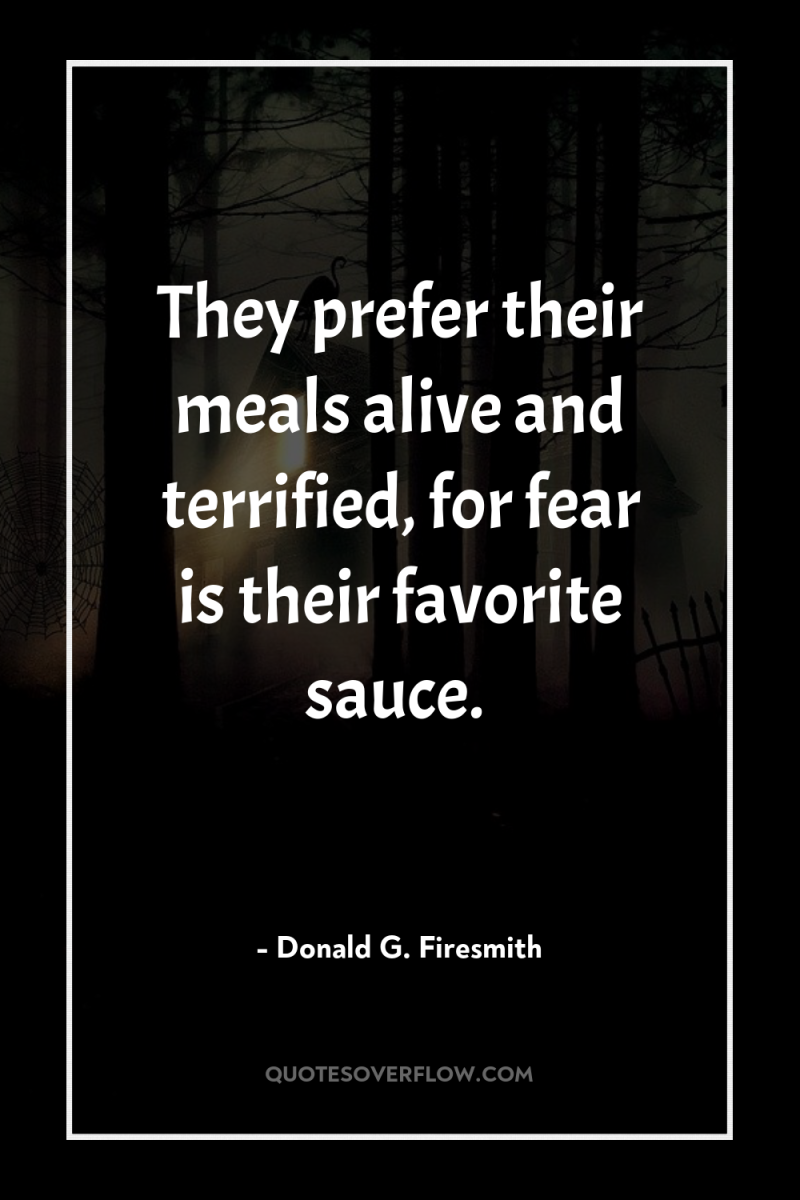 They prefer their meals alive and terrified, for fear is...