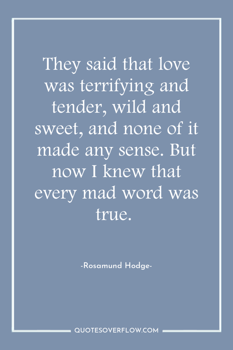 They said that love was terrifying and tender, wild and...