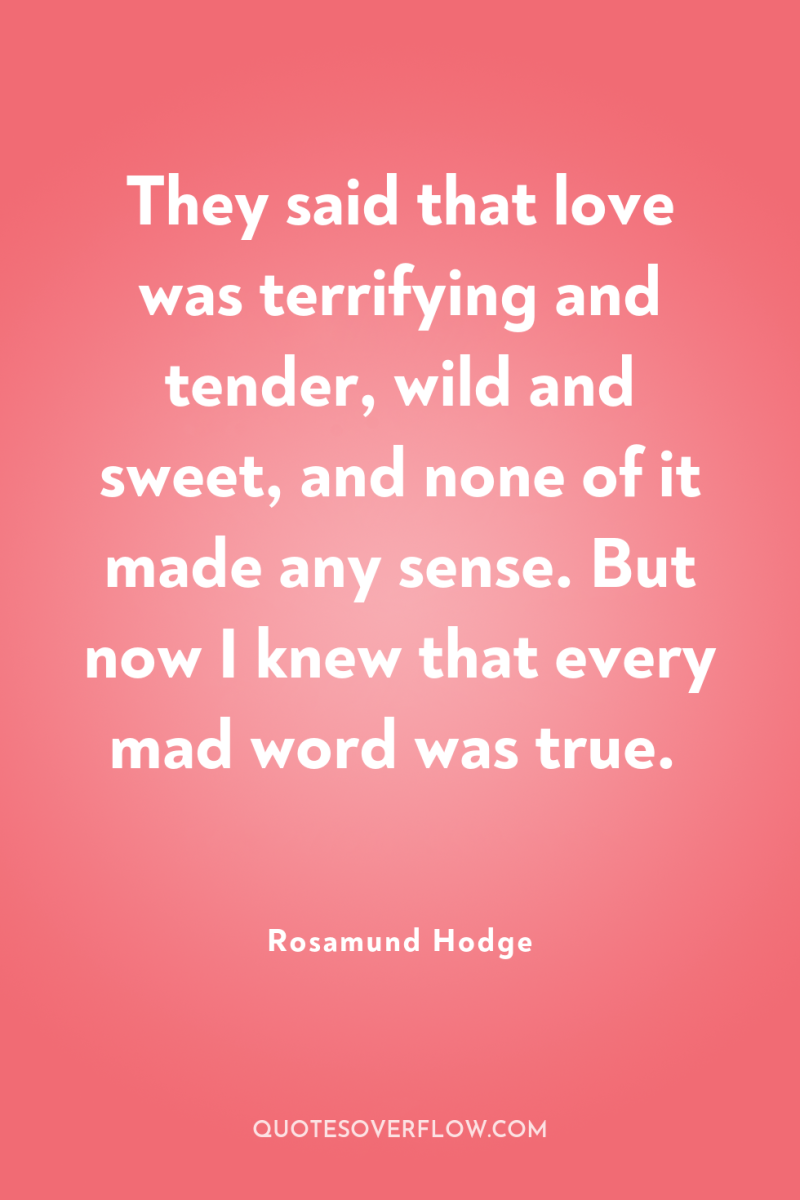 They said that love was terrifying and tender, wild and...