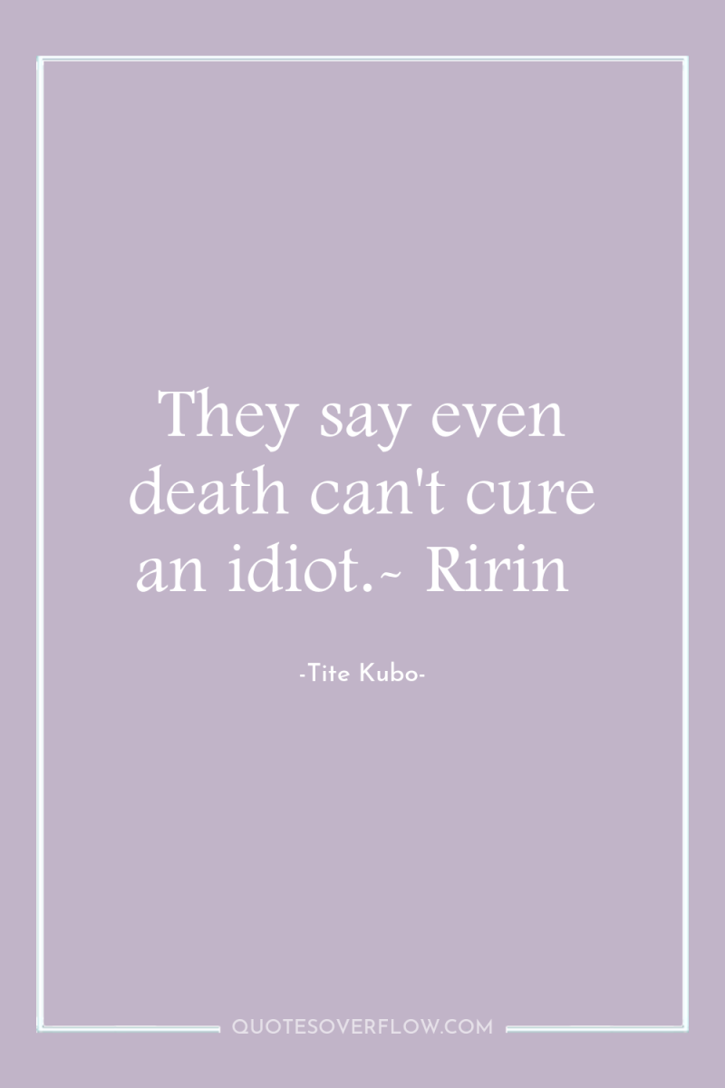They say even death can't cure an idiot.- Ririn 