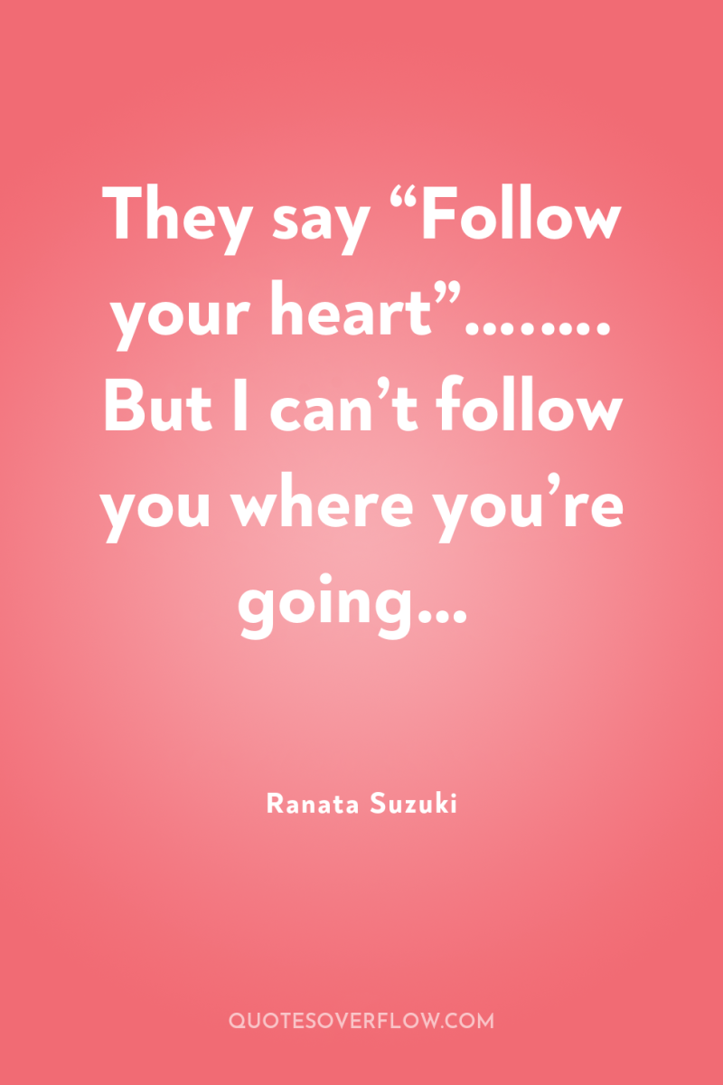 They say “Follow your heart”….…. But I can’t follow you...