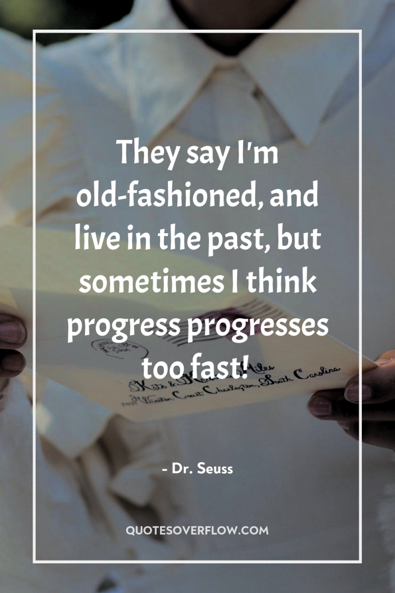 They say I'm old-fashioned, and live in the past, but...