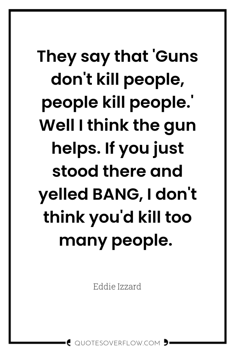 They say that 'Guns don't kill people, people kill people.'...