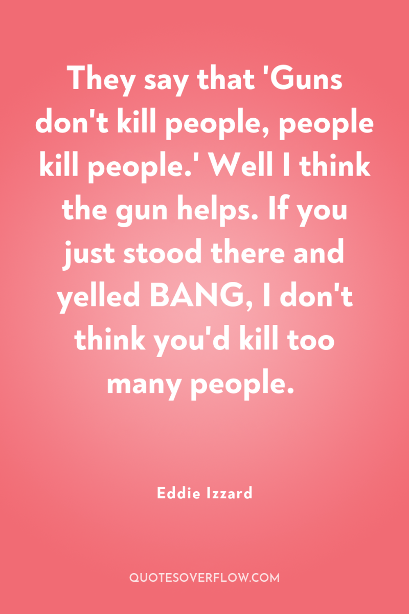 They say that 'Guns don't kill people, people kill people.'...