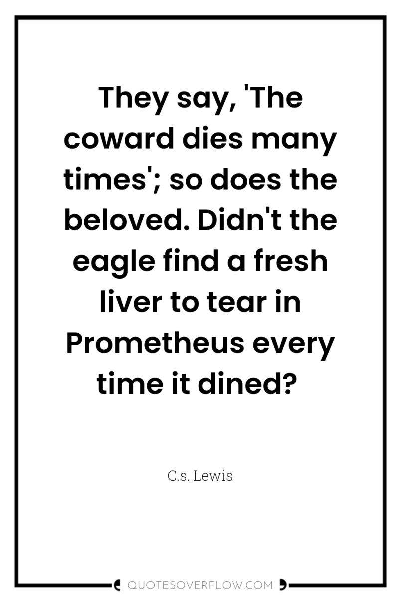 They say, 'The coward dies many times'; so does the...