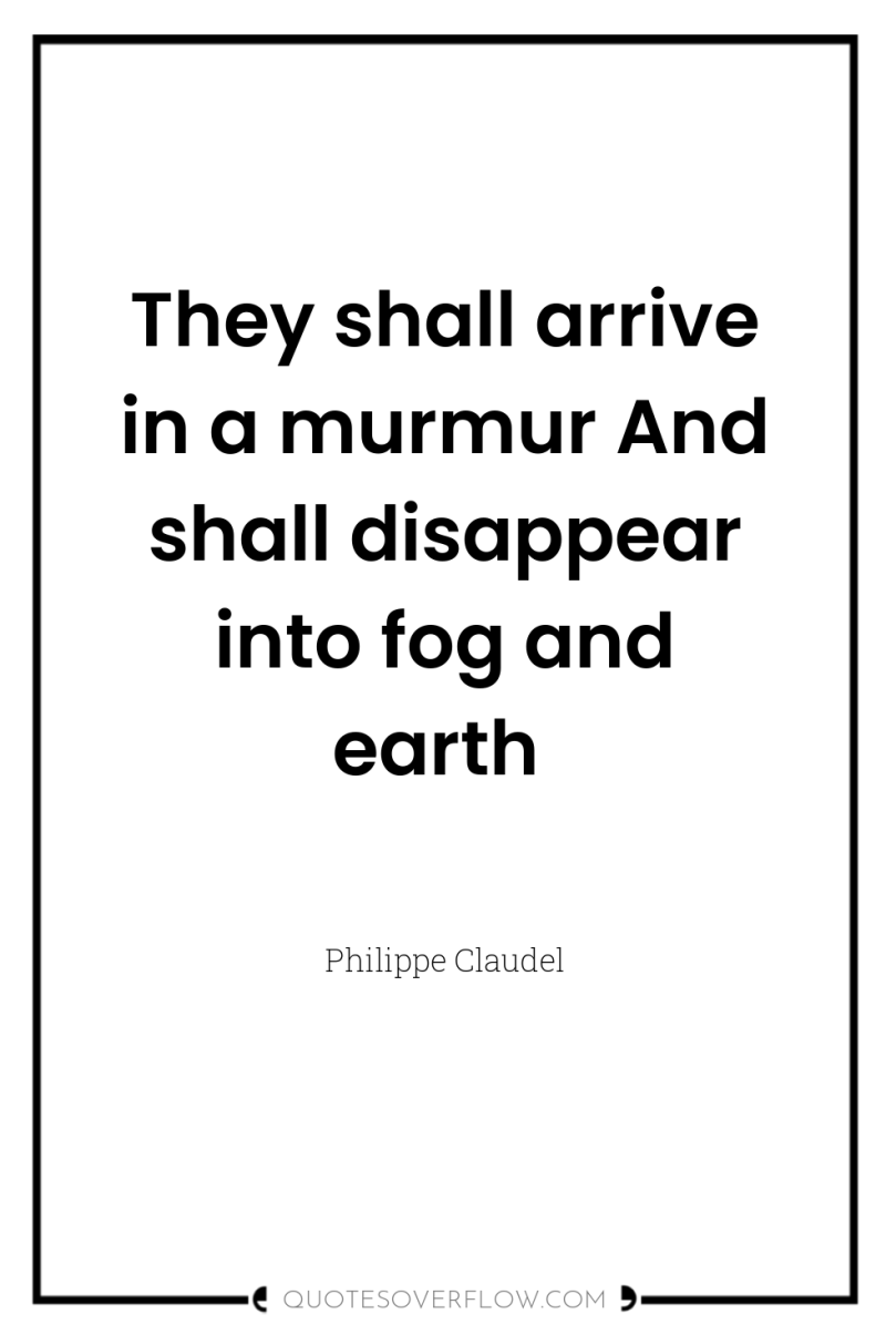 They shall arrive in a murmur And shall disappear into...