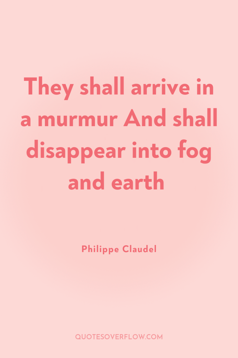 They shall arrive in a murmur And shall disappear into...