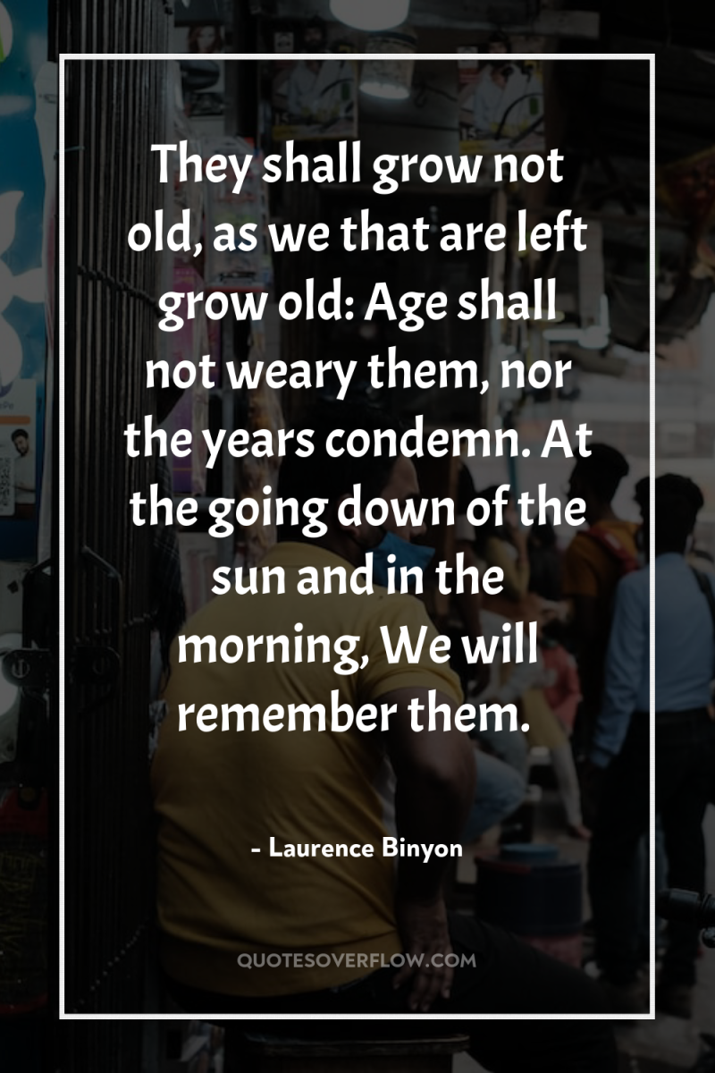 They shall grow not old, as we that are left...