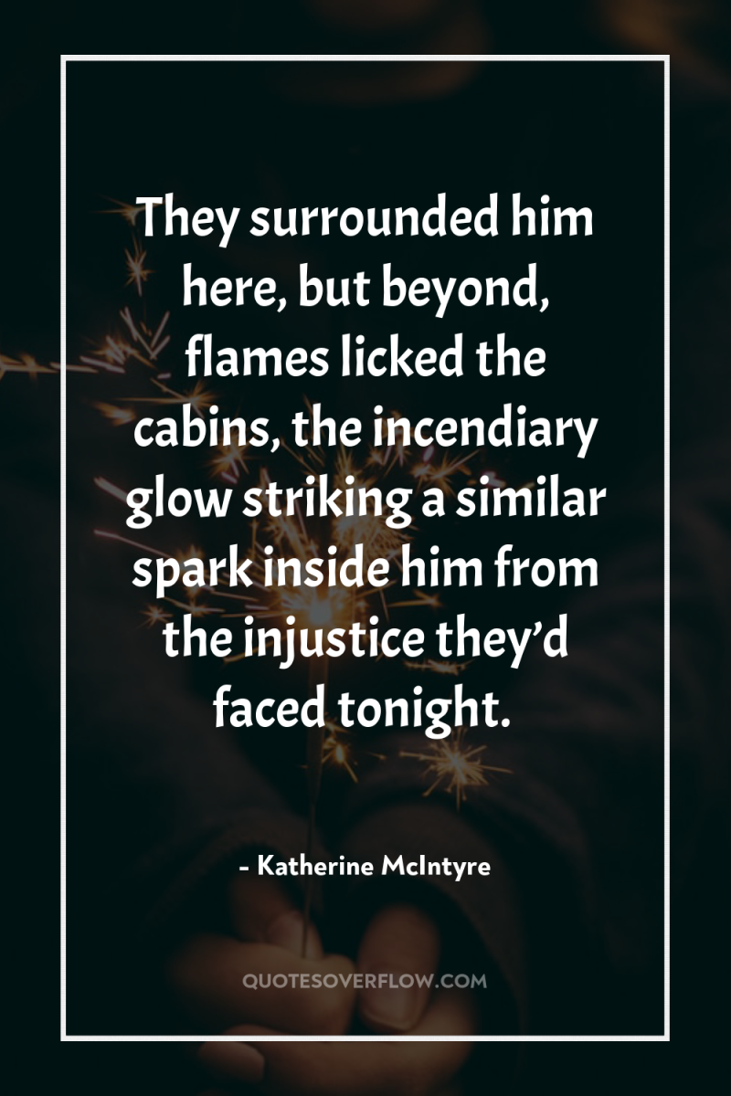 They surrounded him here, but beyond, flames licked the cabins,...