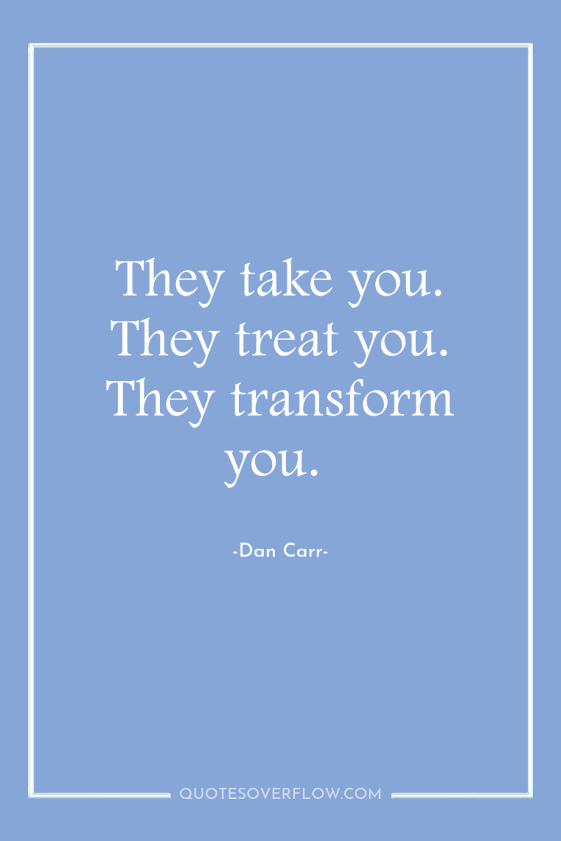 They take you. They treat you. They transform you. 