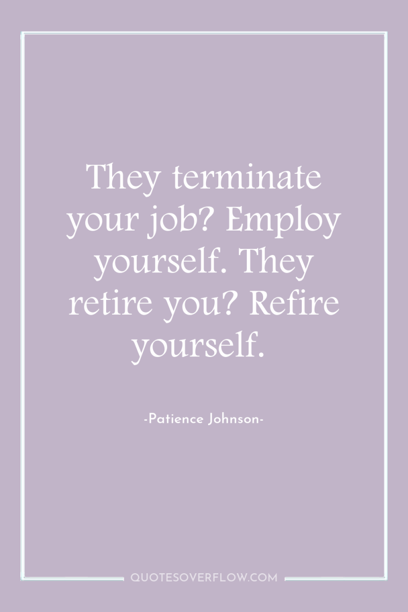 They terminate your job? Employ yourself. They retire you? Refire...