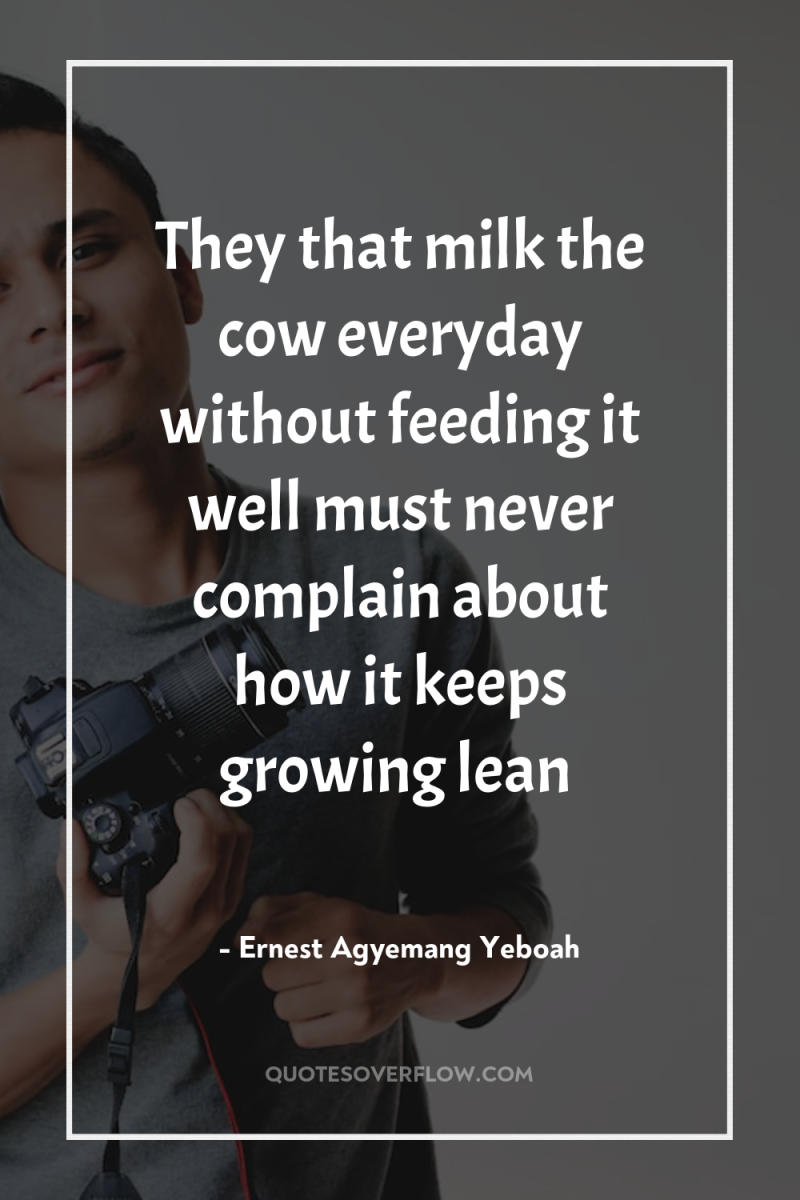 They that milk the cow everyday without feeding it well...