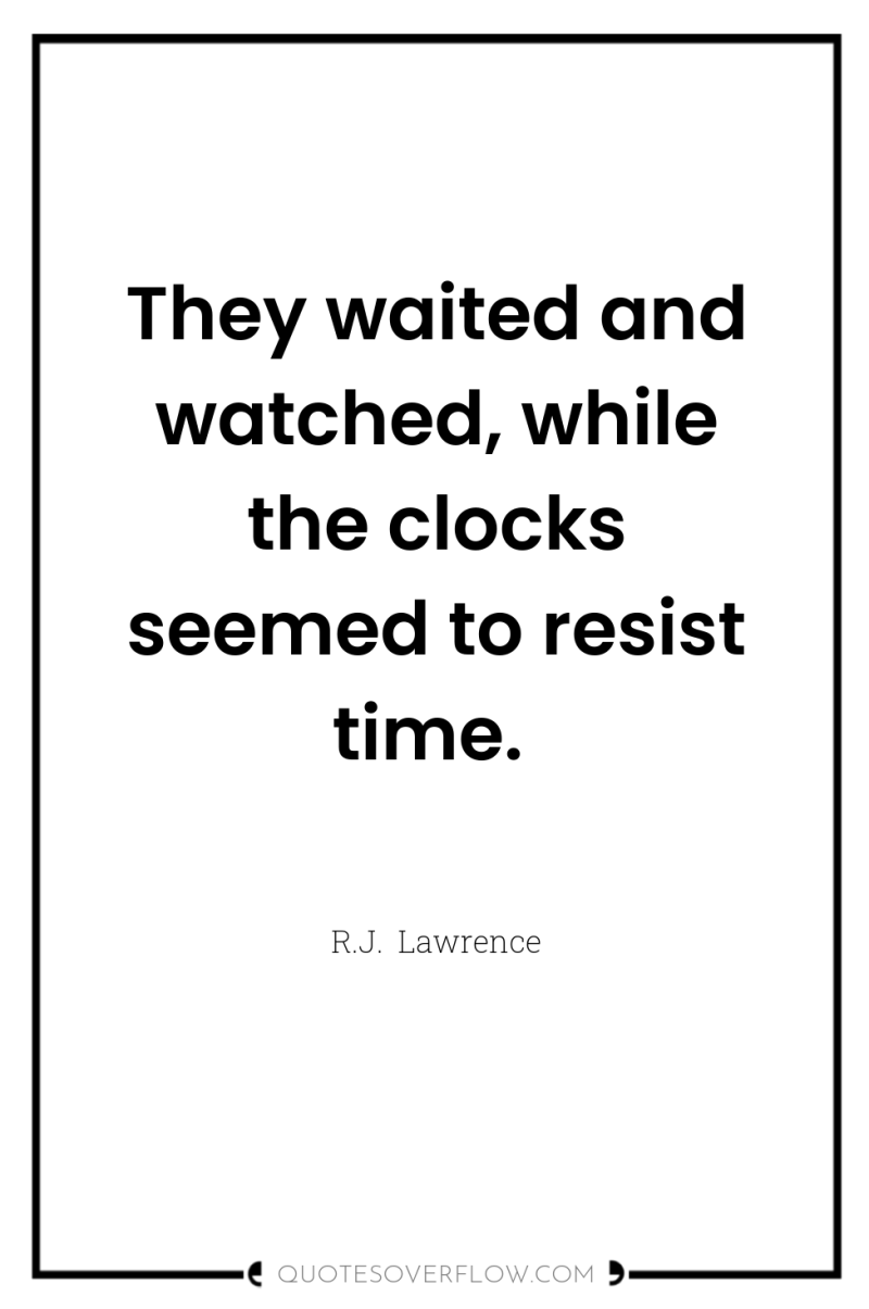 They waited and watched, while the clocks seemed to resist...