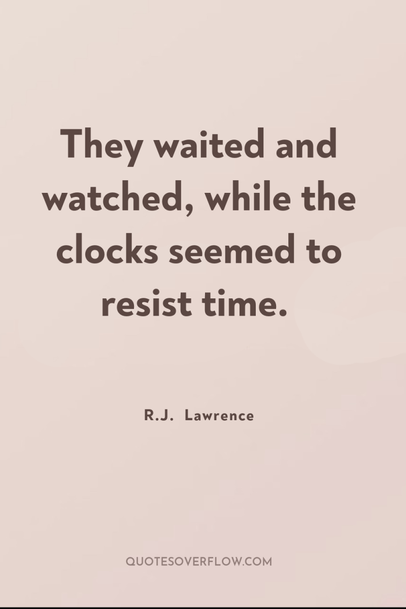 They waited and watched, while the clocks seemed to resist...