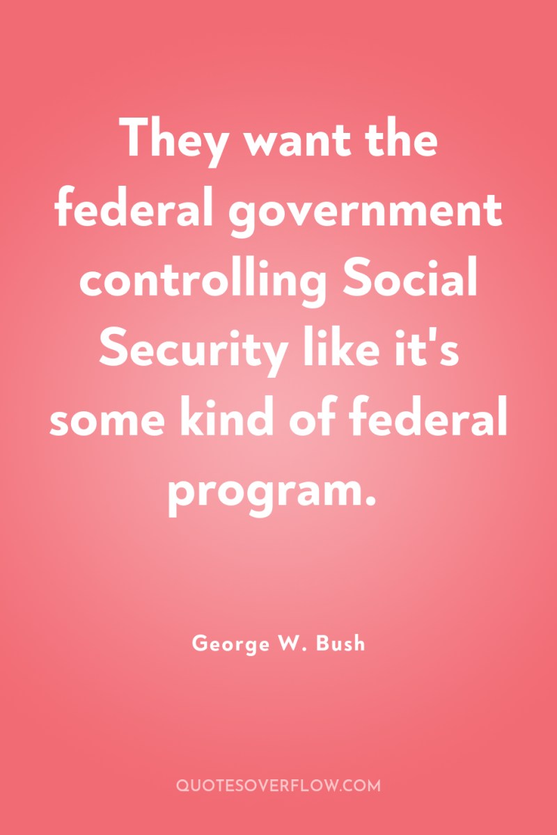 They want the federal government controlling Social Security like it's...