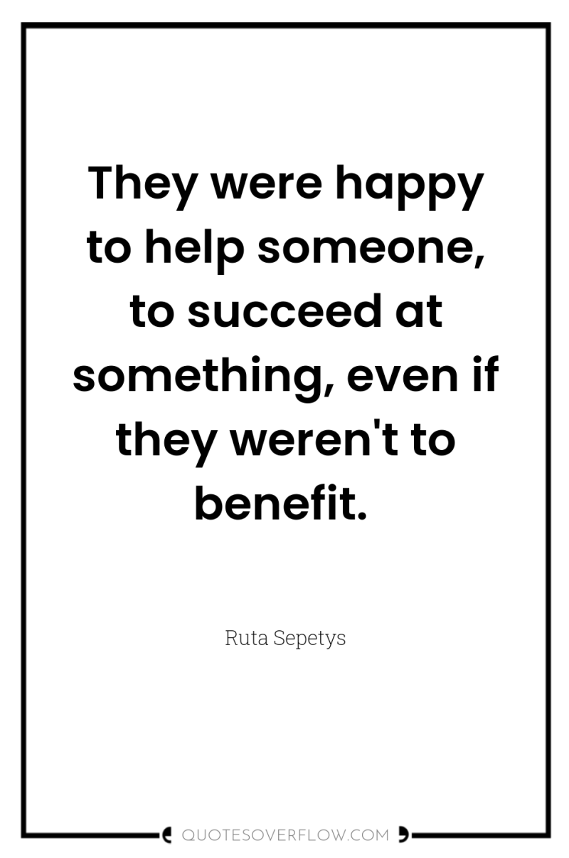 They were happy to help someone, to succeed at something,...