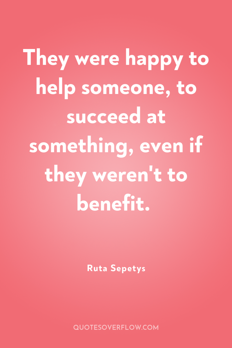 They were happy to help someone, to succeed at something,...