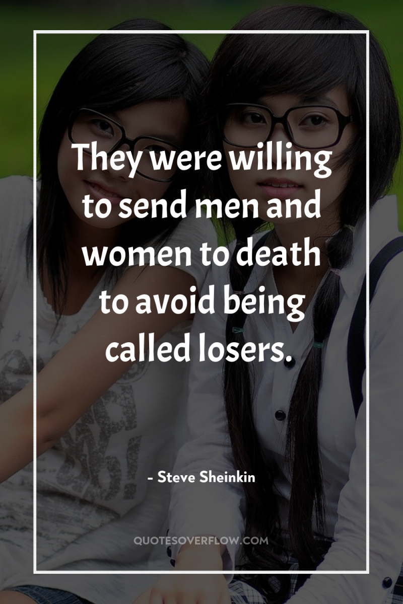 They were willing to send men and women to death...