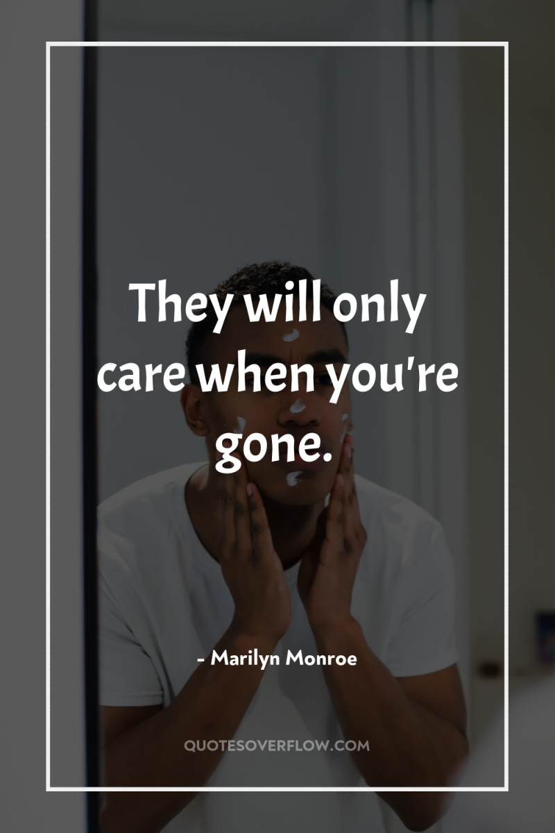 They will only care when you're gone. 