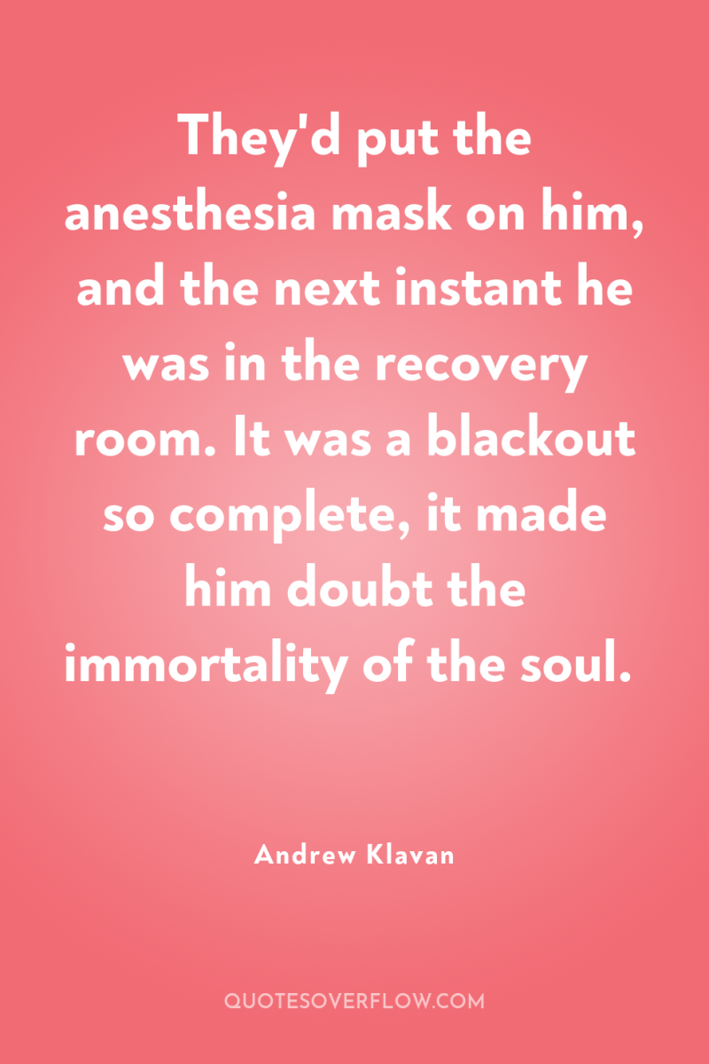 They'd put the anesthesia mask on him, and the next...