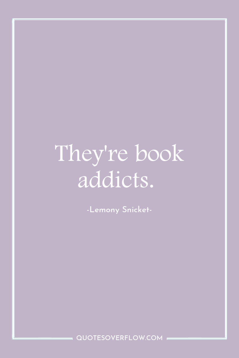 They're book addicts. 