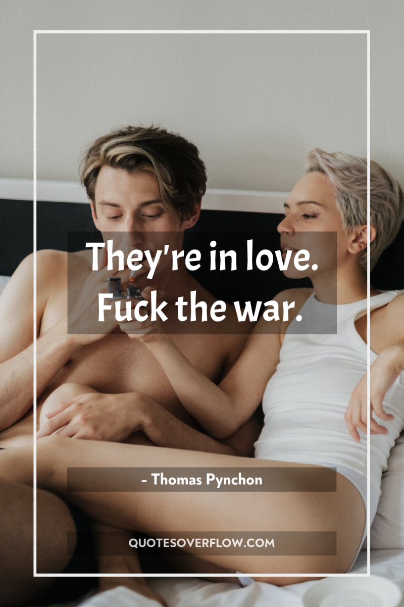 They're in love. Fuck the war. 