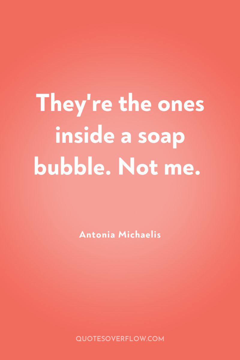 They're the ones inside a soap bubble. Not me. 