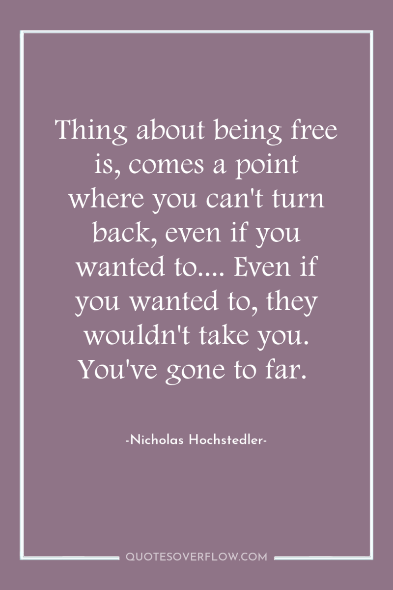 Thing about being free is, comes a point where you...