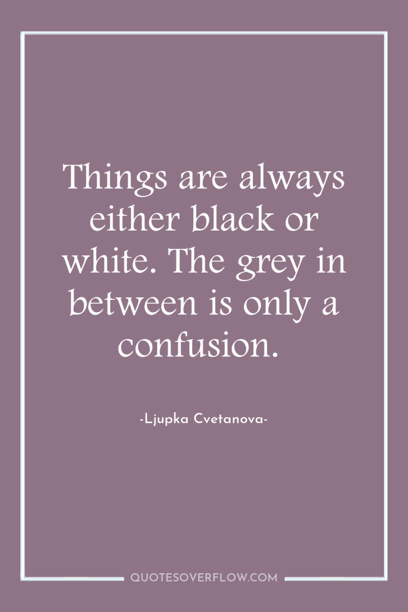 Things are always either black or white. The grey in...