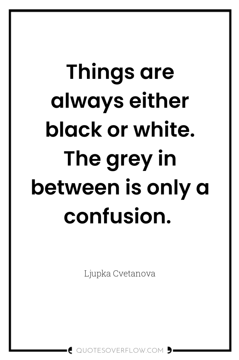Things are always either black or white. The grey in...