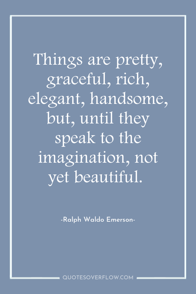 Things are pretty, graceful, rich, elegant, handsome, but, until they...