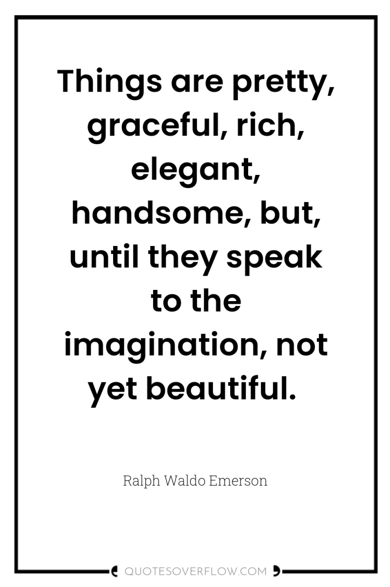 Things are pretty, graceful, rich, elegant, handsome, but, until they...