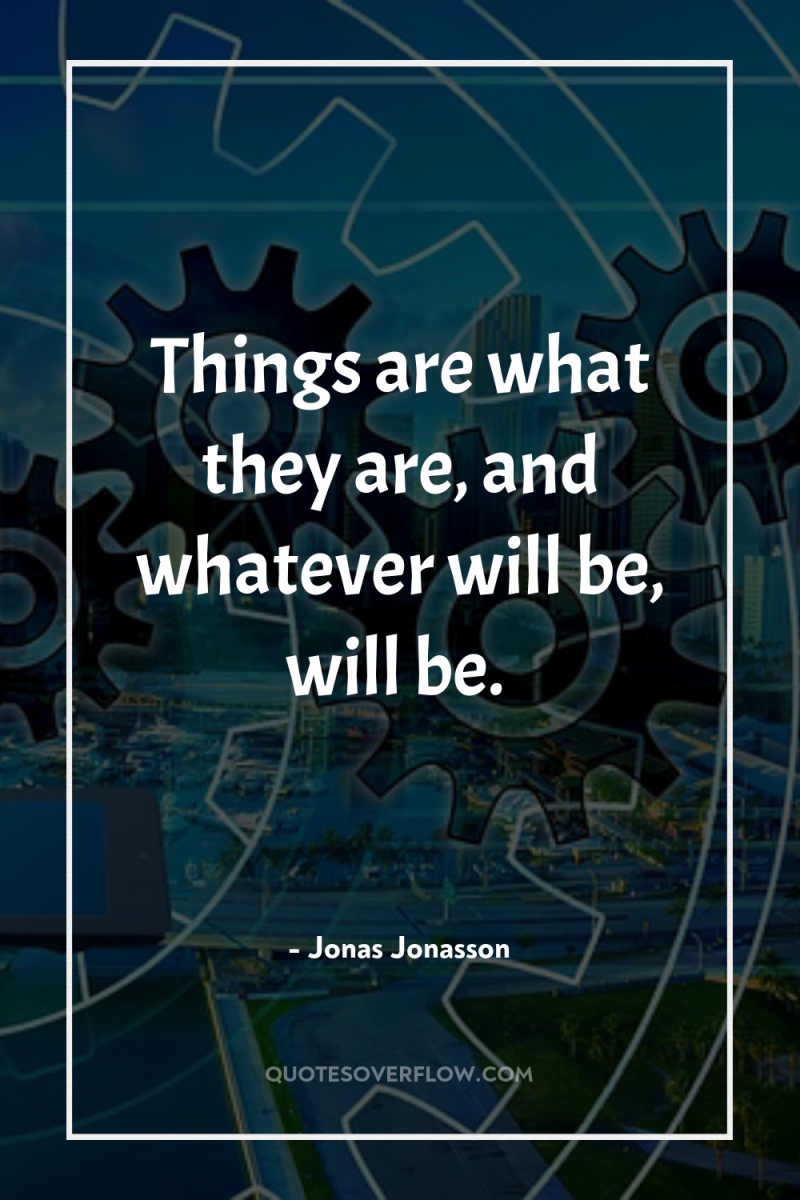 Things are what they are, and whatever will be, will...