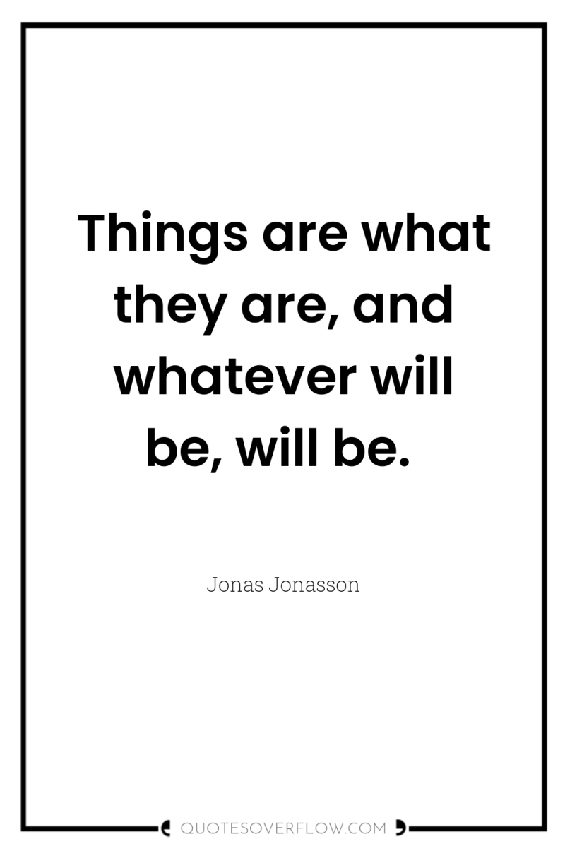Things are what they are, and whatever will be, will...