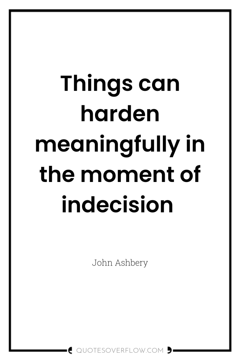 Things can harden meaningfully in the moment of indecision 