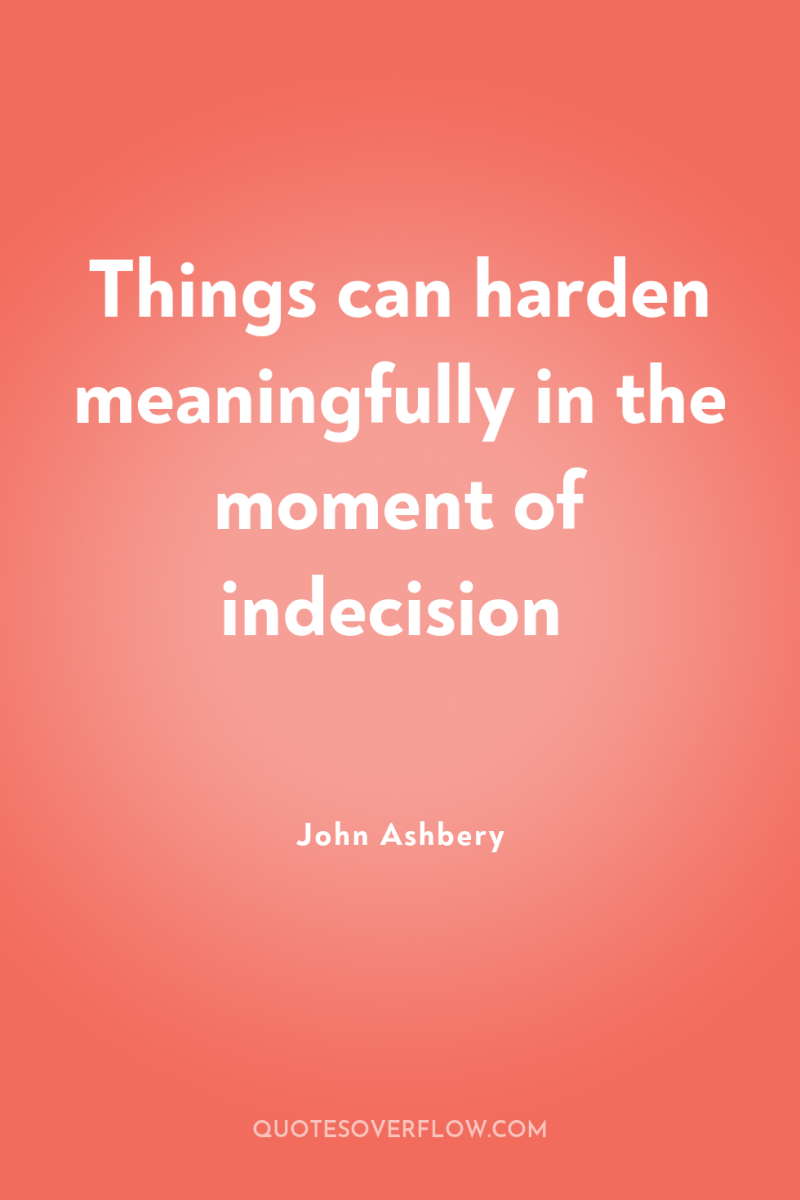Things can harden meaningfully in the moment of indecision 