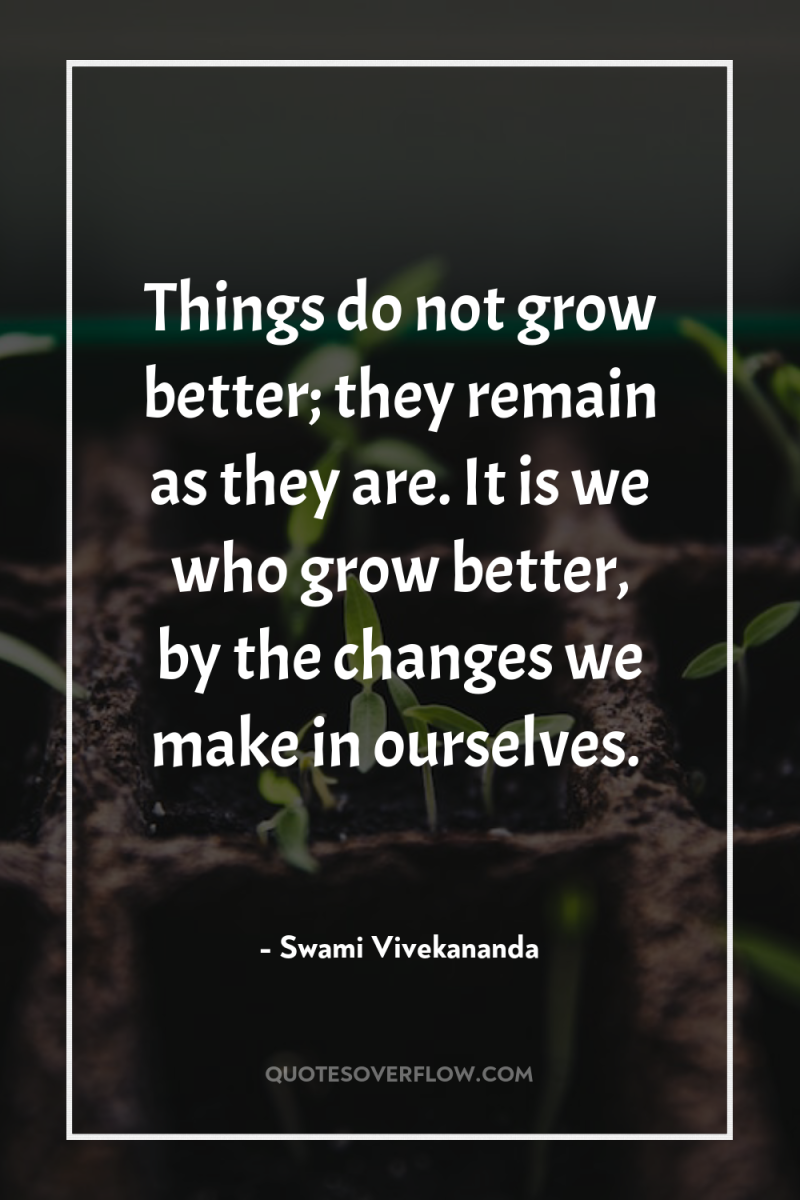 Things do not grow better; they remain as they are....