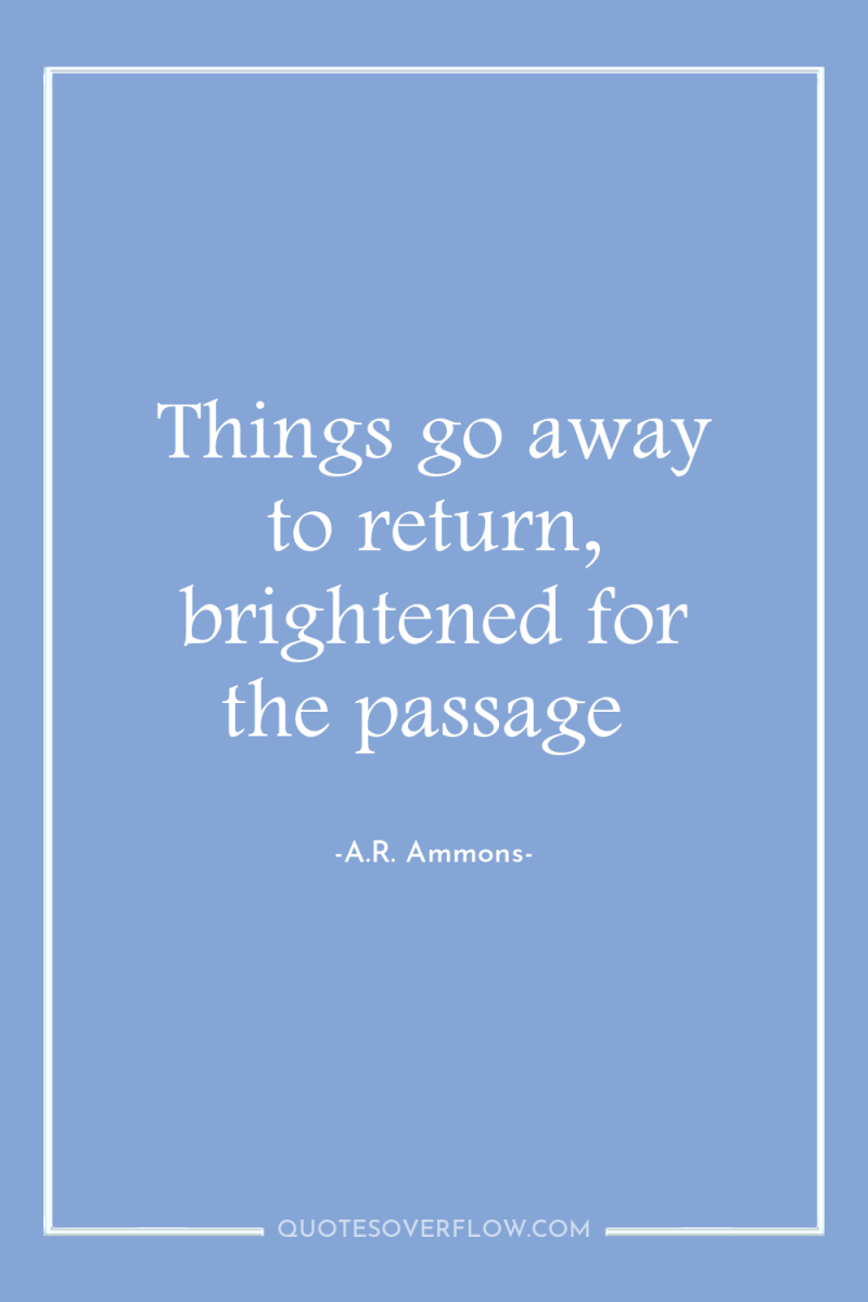 Things go away to return, brightened for the passage 