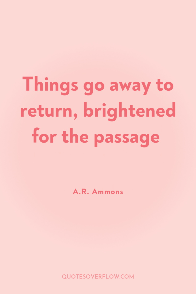 Things go away to return, brightened for the passage 