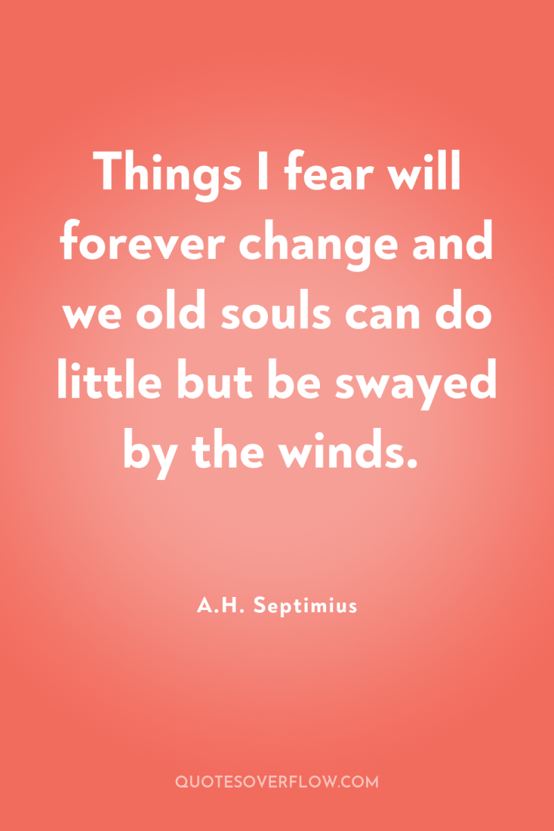 Things I fear will forever change and we old souls...