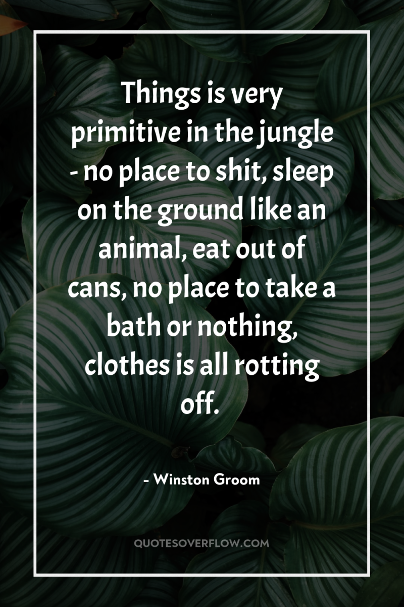 Things is very primitive in the jungle - no place...